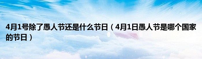 4月1号除了愚人节还是什么节日(4月1日愚人节是哪个国家的节日)
