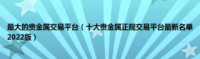 最大的贵金属交易平台(十大贵金属正规交易平台最新名单2022版)