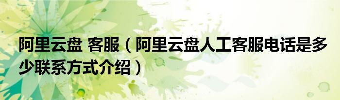 阿里云盘 客服(阿里云盘人工客服电话是多少联系方式介绍)
