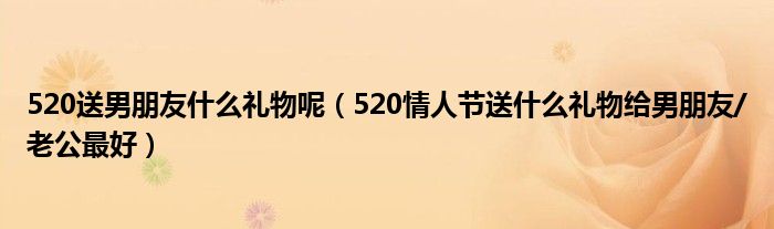 520送男朋友什么礼物呢(520情人节送什么礼物给男朋友/老公最好)