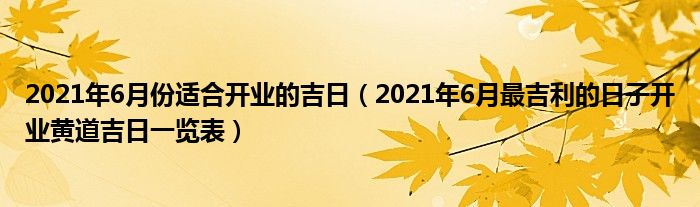2021年6月份适合开业的吉日(2021年6月最吉利的日子开业黄道吉日一览表)