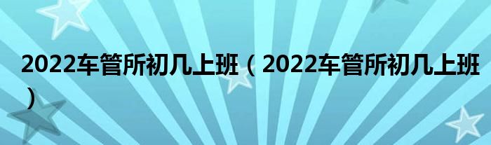 2022车管所初几上班(2022车管所初几上班)