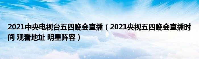 2021中央电视台五四晚会直播(2021央视五四晚会直播时间 观看地址 明星阵容)