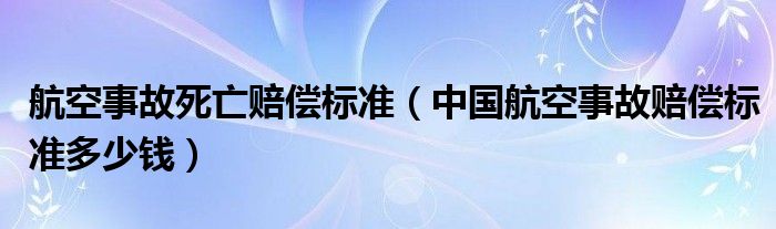 航空事故死亡赔偿标准(中国航空事故赔偿标准多少钱)