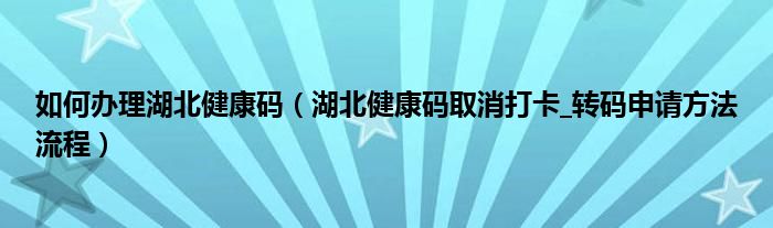 如何办理湖北健康码(湖北健康码取消打卡_转码申请方法流程)