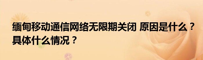 缅甸移动通信网络无限期关闭 原因是什么?具体什么情况?