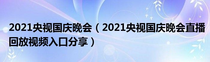 2021央视国庆晚会（2021央视国庆晚会直播回放视频入口分享）