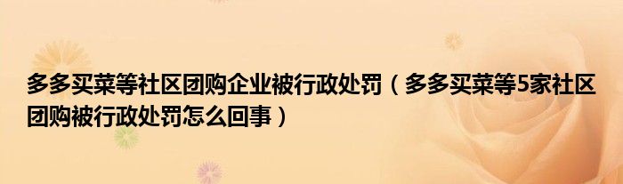 多多买菜等社区团购企业被行政处罚(多多买菜等5家社区团购被行政处罚怎么回事)