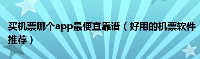 买机票哪个app最便宜靠谱(好用的机票软件推荐)