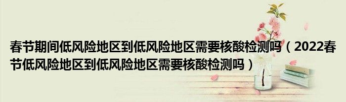 春节期间低风险地区到低风险地区需要核酸检测吗(2022春节低风险地区到低风险地区需要核酸检测吗)