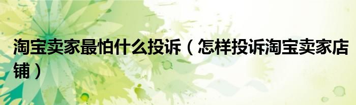 淘宝卖家最怕什么投诉(怎样投诉淘宝卖家店铺)