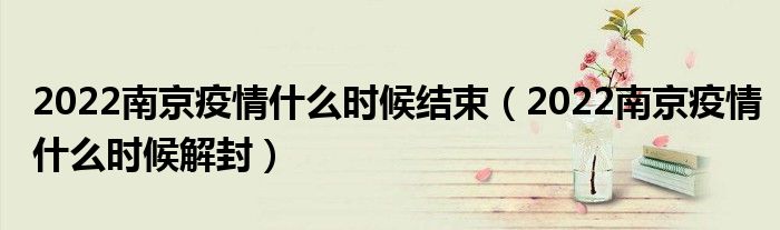 2022南京疫情什么时候结束(2022南京疫情什么时候解封)