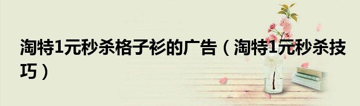 淘特1元秒杀格子衫的广告(淘特1元秒杀技巧)