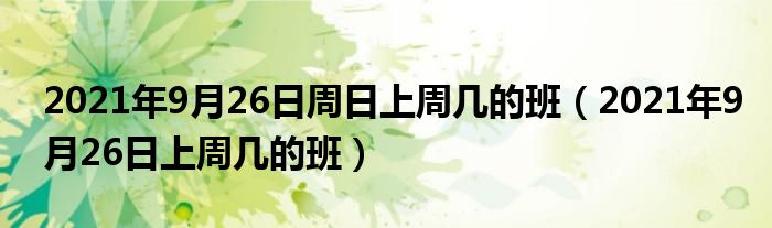 2021年9月26日周日上周几的班(2021年9月26日上周几的班)