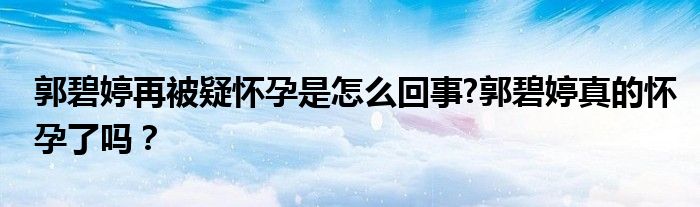郭碧婷再被疑怀孕是怎么回事?郭碧婷真的怀孕了吗？