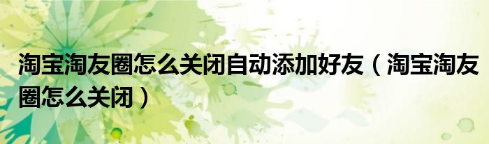 淘宝淘友圈怎么关闭自动添加好友(淘宝淘友圈怎么关闭)