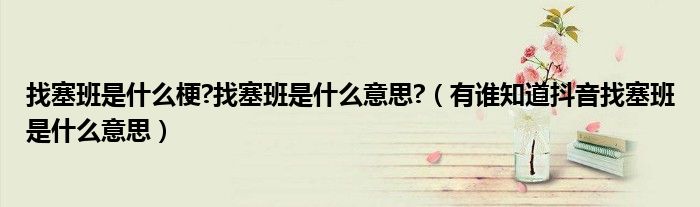 找塞班是什么梗?找塞班是什么意思?(有谁知道抖音找塞班是什么意思)