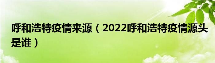 呼和浩特疫情来源(2022呼和浩特疫情源头是谁)