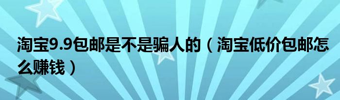 淘宝9.9包邮是不是骗人的(淘宝低价包邮怎么赚钱)