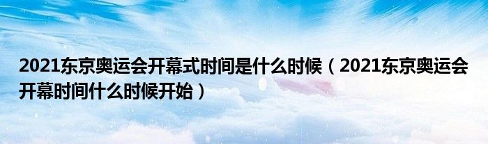 2021东京奥运会开幕式时间是什么时候(2021东京奥运会开幕时间什么时候开始)