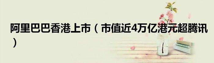阿里巴巴香港上市(市值近4万亿港元超腾讯)