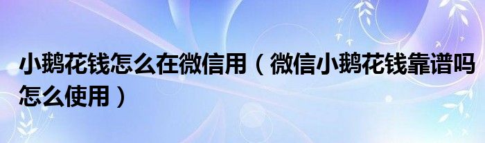 小鹅花钱怎么在微信用(微信小鹅花钱靠谱吗怎么使用)
