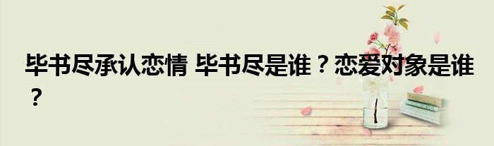 毕书尽承认恋情 毕书尽是谁？恋爱对象是谁？