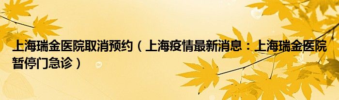 上海瑞金医院取消预约(上海疫情最新消息:上海瑞金医院暂停门急诊)