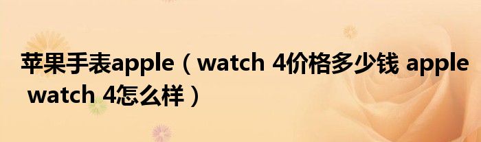 苹果手表apple（watch 4价格多少钱 apple watch 4怎么样）