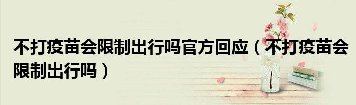 不打疫苗会限制出行吗官方回应(不打疫苗会限制出行吗)