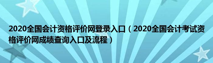 2020全国会计资格评价网登录入口(2020全国会计考试资格评价网成绩查询入口及流程)