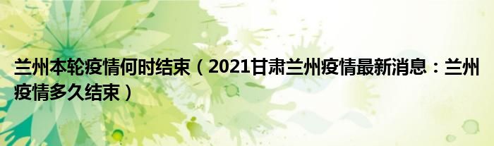 兰州本轮疫情何时结束(2021甘肃兰州疫情最新消息:兰州疫情多久结束)