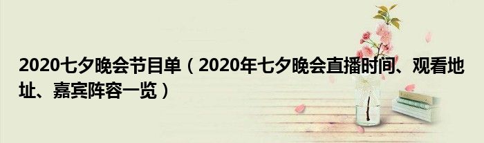 2020七夕晚会节目单(2020年七夕晚会直播时间、观看地址、嘉宾阵容一览)