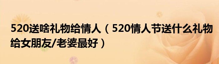 520送啥礼物给情人(520情人节送什么礼物给女朋友/老婆最好)