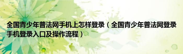 全国青少年普法网手机上怎样登录(全国青少年普法网登录手机登录入口及操作流程)