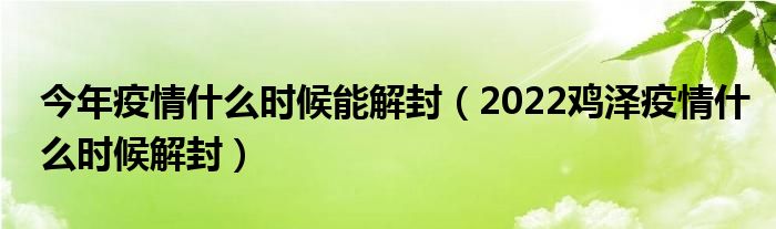 今年疫情什么时候能解封(2022鸡泽疫情什么时候解封)