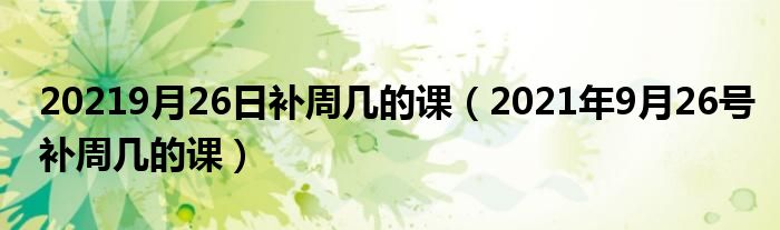 20219月26日补周几的课(2021年9月26号补周几的课)