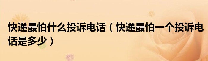 快递最怕什么投诉电话(快递最怕一个投诉电话是多少)