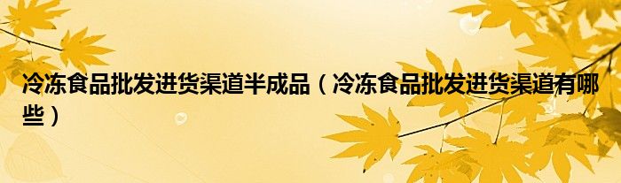 冷冻食品批发进货渠道半成品(冷冻食品批发进货渠道有哪些)