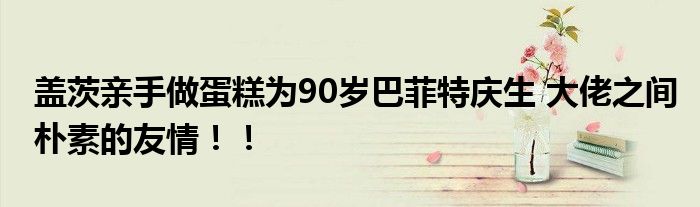 盖茨亲手做蛋糕为90岁巴菲特庆生 大佬之间朴素的友情!!