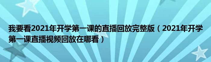 我要看2021年开学第一课的直播回放完整版(2021年开学第一课直播视频回放在哪看)