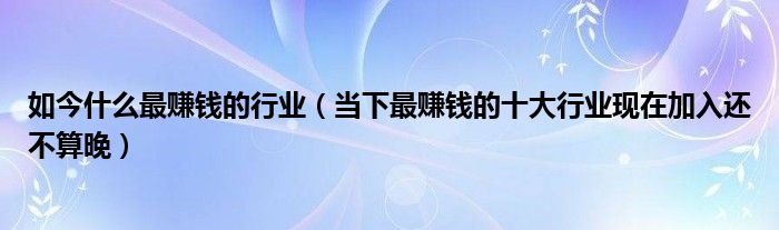 如今什么最赚钱的行业（当下最赚钱的十大行业现在加入还不算晚）