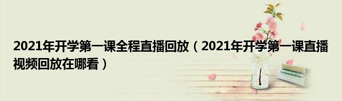 2021年开学第一课全程直播回放(2021年开学第一课直播视频回放在哪看)