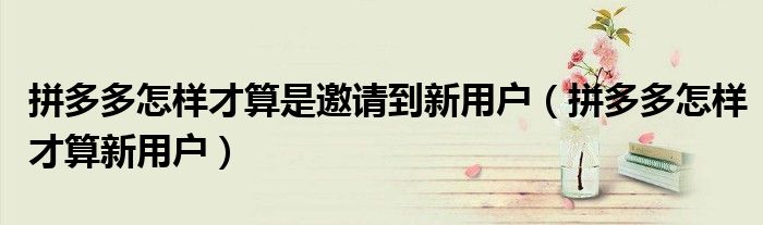 拼多多怎样才算是邀请到新用户(拼多多怎样才算新用户)