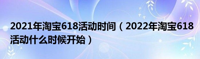 2021年淘宝618活动时间(2022年淘宝618活动什么时候开始)