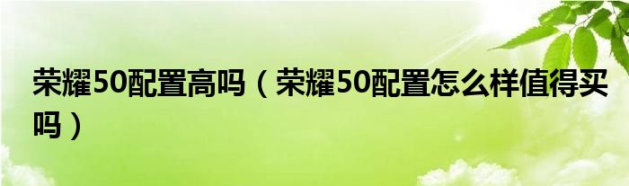 荣耀50配置高吗（荣耀50配置怎么样值得买吗）