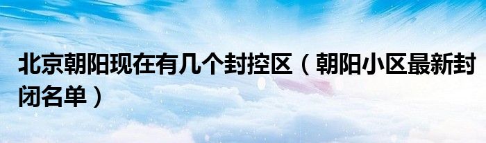 北京朝阳现在有几个封控区(朝阳小区最新封闭名单)