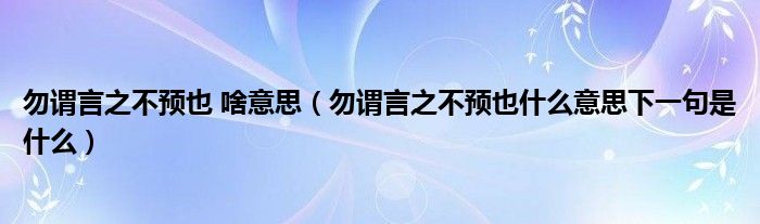 勿谓言之不预也 啥意思(勿谓言之不预也什么意思下一句是什么)