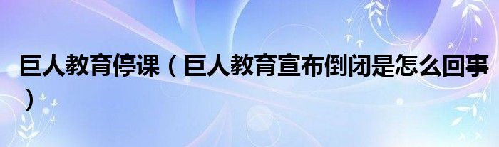 巨人教育停课(巨人教育宣布倒闭是怎么回事)