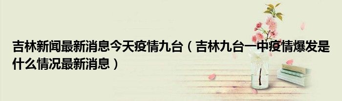 吉林新闻最新消息今天疫情九台(吉林九台一中疫情爆发是什么情况最新消息)